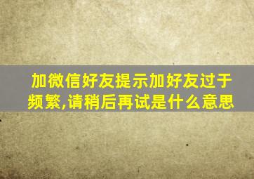 加微信好友提示加好友过于频繁,请稍后再试是什么意思