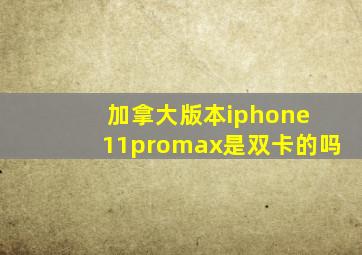 加拿大版本iphone 11promax是双卡的吗