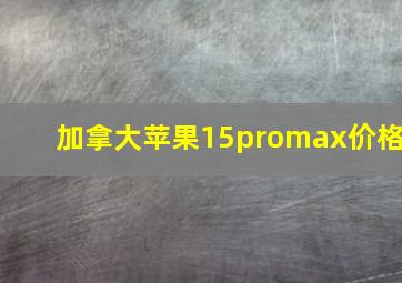 加拿大苹果15promax价格