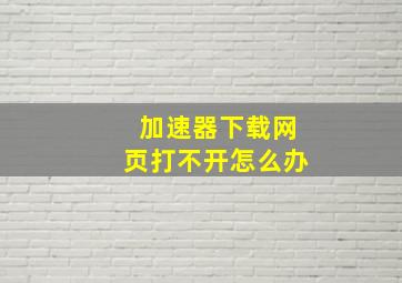 加速器下载网页打不开怎么办