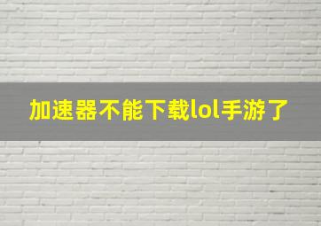 加速器不能下载lol手游了