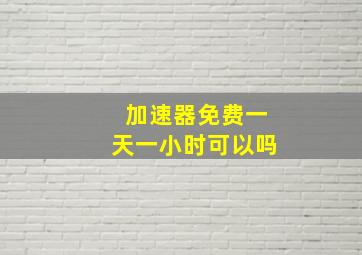 加速器免费一天一小时可以吗