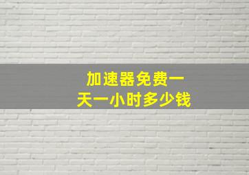 加速器免费一天一小时多少钱