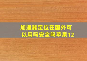 加速器定位在国外可以用吗安全吗苹果12