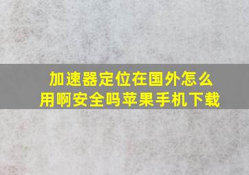 加速器定位在国外怎么用啊安全吗苹果手机下载