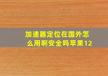 加速器定位在国外怎么用啊安全吗苹果12