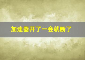 加速器开了一会就断了