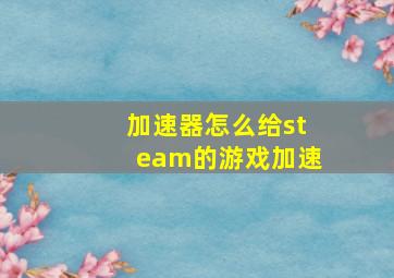 加速器怎么给steam的游戏加速