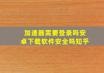 加速器需要登录吗安卓下载软件安全吗知乎