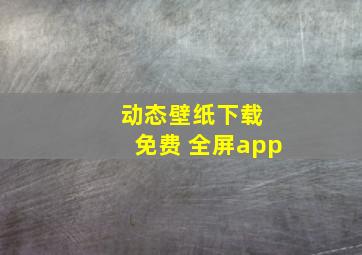 动态壁纸下载 免费 全屏app