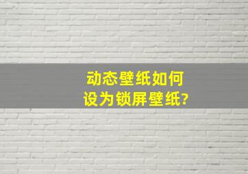 动态壁纸如何设为锁屏壁纸?