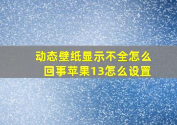 动态壁纸显示不全怎么回事苹果13怎么设置