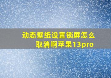 动态壁纸设置锁屏怎么取消啊苹果13pro