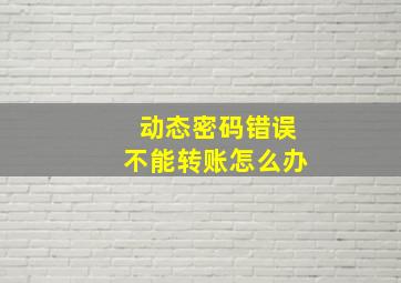 动态密码错误不能转账怎么办