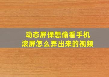 动态屏保想偷看手机滚屏怎么弄出来的视频