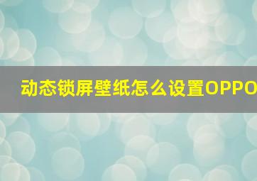 动态锁屏壁纸怎么设置OPPO