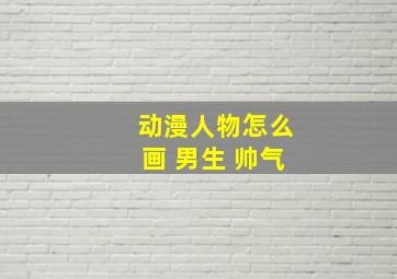 动漫人物怎么画 男生 帅气