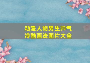 动漫人物男生帅气冷酷画法图片大全