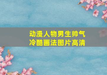 动漫人物男生帅气冷酷画法图片高清