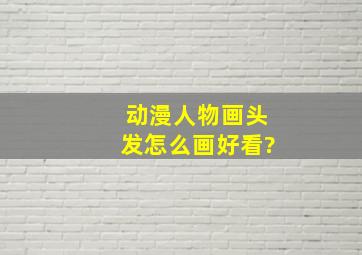 动漫人物画头发怎么画好看?