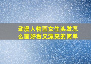 动漫人物画女生头发怎么画好看又漂亮的简单