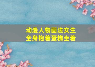 动漫人物画法女生全身抱着蛋糕坐着