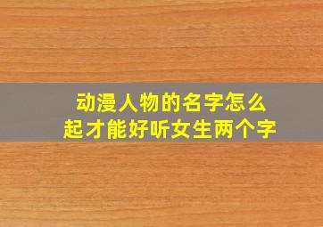 动漫人物的名字怎么起才能好听女生两个字