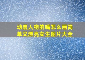 动漫人物的嘴怎么画简单又漂亮女生图片大全