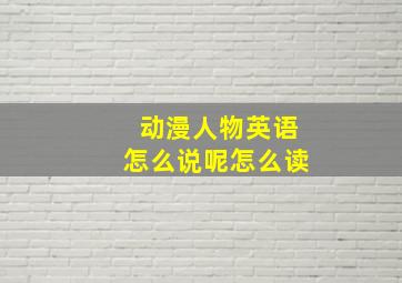 动漫人物英语怎么说呢怎么读