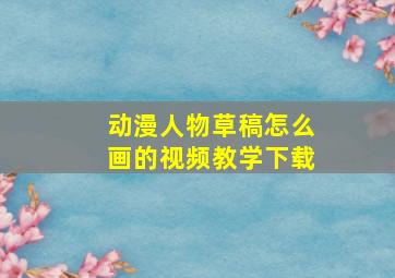 动漫人物草稿怎么画的视频教学下载