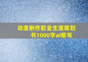 动漫制作职业生涯规划书1000字ai帮写