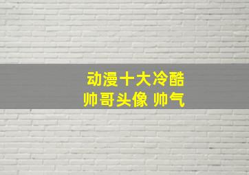 动漫十大冷酷帅哥头像 帅气