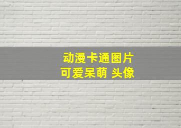 动漫卡通图片可爱呆萌 头像