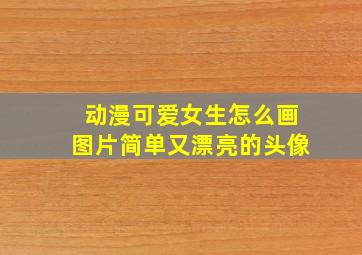 动漫可爱女生怎么画图片简单又漂亮的头像