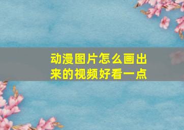 动漫图片怎么画出来的视频好看一点