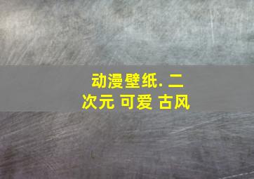 动漫壁纸. 二次元 可爱 古风