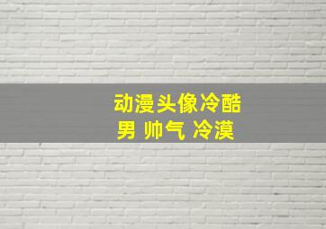 动漫头像冷酷男 帅气 冷漠