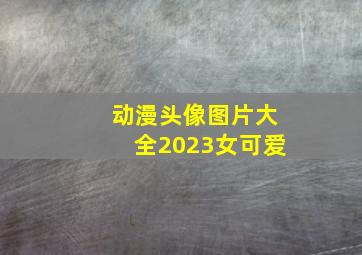 动漫头像图片大全2023女可爱