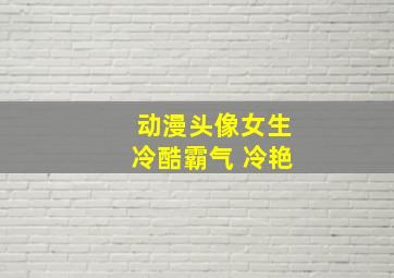 动漫头像女生冷酷霸气 冷艳