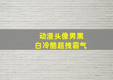 动漫头像男黑白冷酷超拽霸气