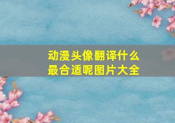 动漫头像翻译什么最合适呢图片大全