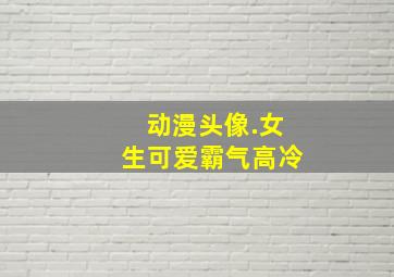 动漫头像.女生可爱霸气高冷