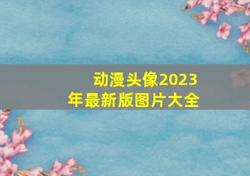 动漫头像2023年最新版图片大全