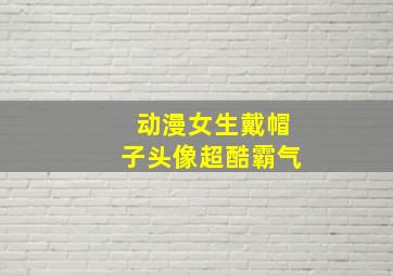 动漫女生戴帽子头像超酷霸气