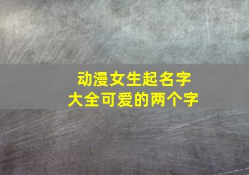 动漫女生起名字大全可爱的两个字