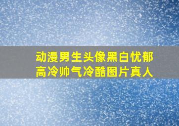 动漫男生头像黑白忧郁高冷帅气冷酷图片真人