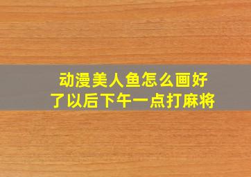 动漫美人鱼怎么画好了以后下午一点打麻将