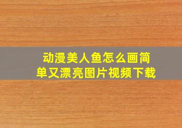 动漫美人鱼怎么画简单又漂亮图片视频下载