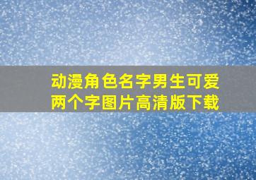 动漫角色名字男生可爱两个字图片高清版下载