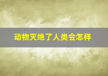 动物灭绝了人类会怎样